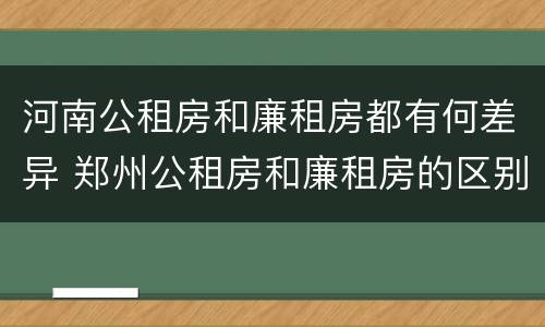 河南公租房和廉租房都有何差异 郑州公租房和廉租房的区别