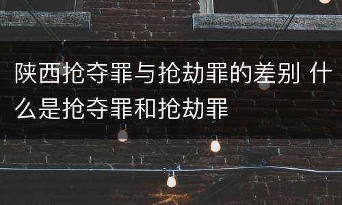 陕西抢夺罪与抢劫罪的差别 什么是抢夺罪和抢劫罪