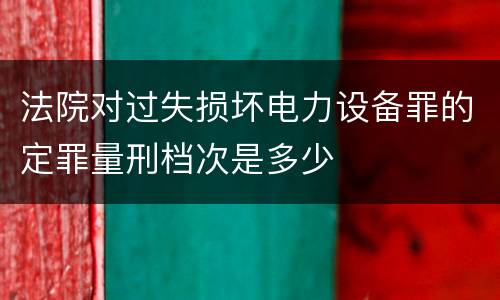 法院对过失损坏电力设备罪的定罪量刑档次是多少