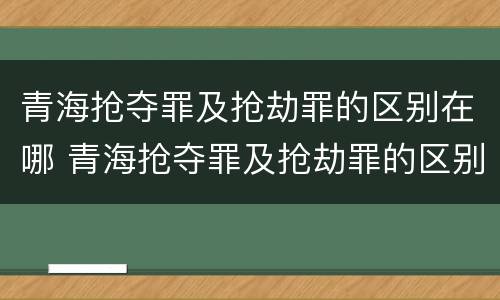 青海抢夺罪及抢劫罪的区别在哪 青海抢夺罪及抢劫罪的区别在哪儿