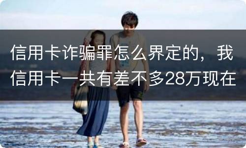 信用卡诈骗罪怎么界定的，我信用卡一共有差不多28万现在没有钱还了应该怎么办