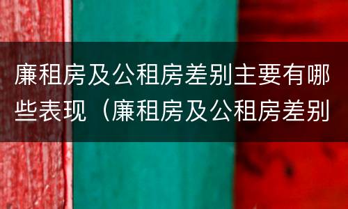 廉租房及公租房差别主要有哪些表现（廉租房及公租房差别主要有哪些表现及原因）