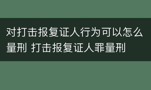 对打击报复证人行为可以怎么量刑 打击报复证人罪量刑