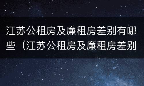 江苏公租房及廉租房差别有哪些（江苏公租房及廉租房差别有哪些呢）