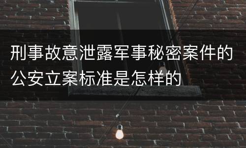 刑事故意泄露军事秘密案件的公安立案标准是怎样的