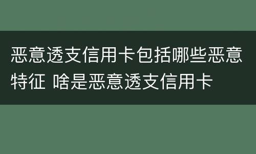 恶意透支信用卡包括哪些恶意特征 啥是恶意透支信用卡