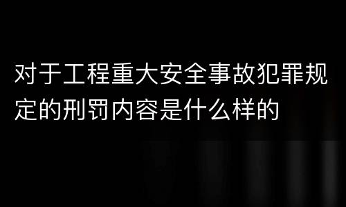对于工程重大安全事故犯罪规定的刑罚内容是什么样的