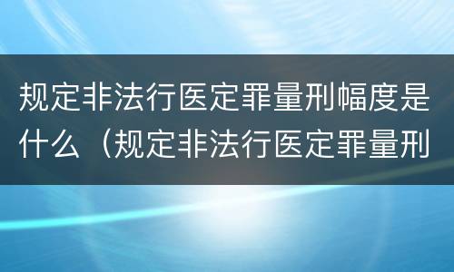 规定非法行医定罪量刑幅度是什么（规定非法行医定罪量刑幅度是什么意思）