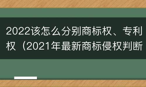 2022该怎么分别商标权、专利权（2021年最新商标侵权判断标准）