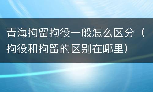 青海拘留拘役一般怎么区分（拘役和拘留的区别在哪里）