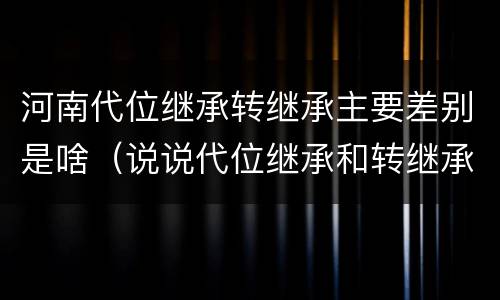 河南代位继承转继承主要差别是啥（说说代位继承和转继承的区别）