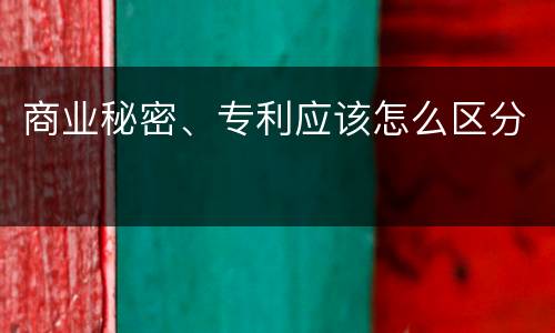 商业秘密、专利应该怎么区分