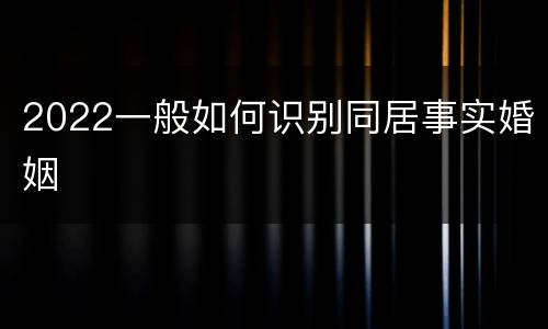 2022一般如何识别同居事实婚姻
