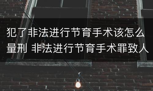 犯了非法进行节育手术该怎么量刑 非法进行节育手术罪致人死亡
