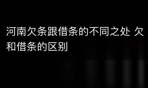 河南欠条跟借条的不同之处 欠和借条的区别