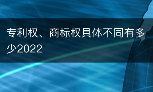 专利权、商标权具体不同有多少2022