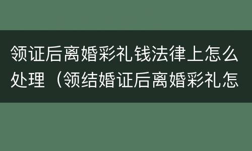 领证后离婚彩礼钱法律上怎么处理（领结婚证后离婚彩礼怎么算）
