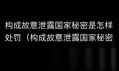 构成故意泄露国家秘密是怎样处罚（构成故意泄露国家秘密立案标准）