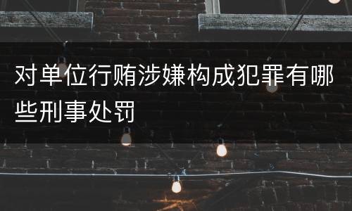 对单位行贿涉嫌构成犯罪有哪些刑事处罚