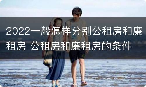 2022一般怎样分别公租房和廉租房 公租房和廉租房的条件