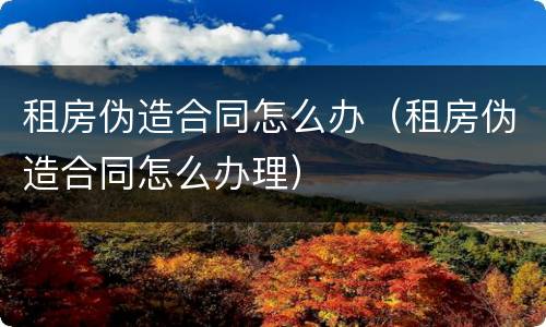 租房伪造合同怎么办（租房伪造合同怎么办理）