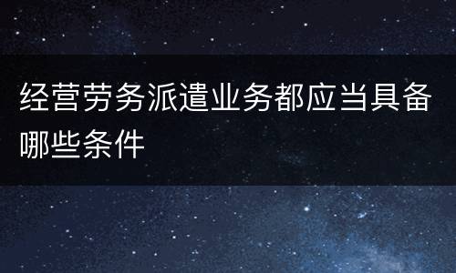 经营劳务派遣业务都应当具备哪些条件