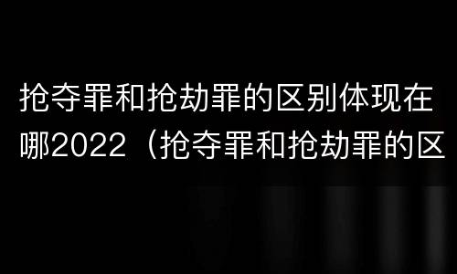 抢夺罪和抢劫罪的区别体现在哪2022（抢夺罪和抢劫罪的区别体现在哪2022年）