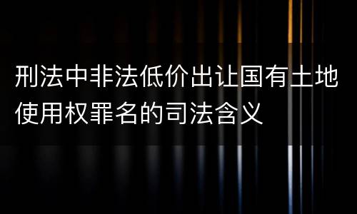 刑法中非法低价出让国有土地使用权罪名的司法含义