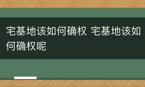 宅基地该如何确权 宅基地该如何确权呢