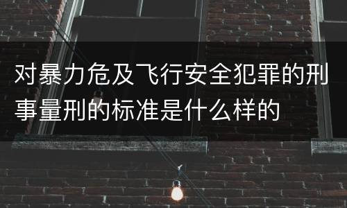 对暴力危及飞行安全犯罪的刑事量刑的标准是什么样的
