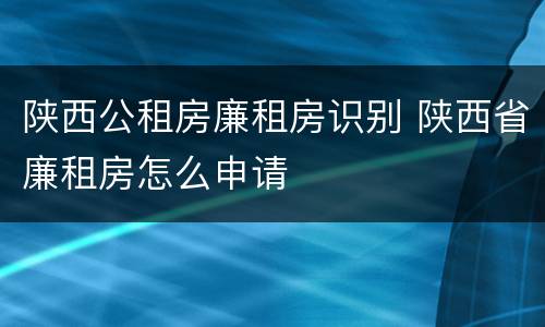 陕西公租房廉租房识别 陕西省廉租房怎么申请