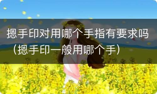 摁手印对用哪个手指有要求吗（摁手印一般用哪个手）