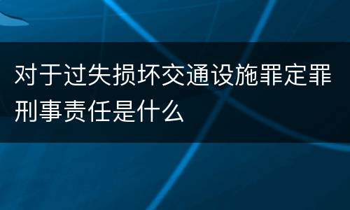 对于过失损坏交通设施罪定罪刑事责任是什么