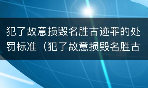 犯了故意损毁名胜古迹罪的处罚标准（犯了故意损毁名胜古迹罪的处罚标准是）