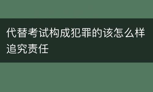 代替考试构成犯罪的该怎么样追究责任