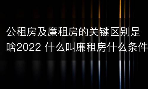 公租房及廉租房的关键区别是啥2022 什么叫廉租房什么条件什么叫公租房