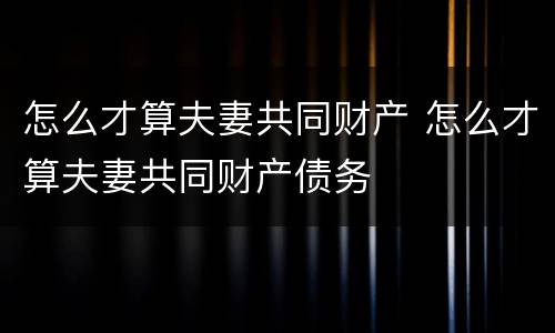 怎么才算夫妻共同财产 怎么才算夫妻共同财产债务