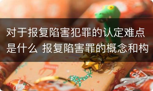对于报复陷害犯罪的认定难点是什么 报复陷害罪的概念和构成特征