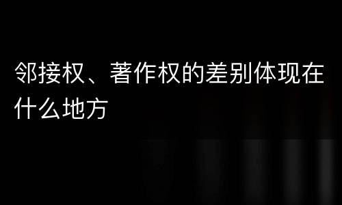 邻接权、著作权的差别体现在什么地方