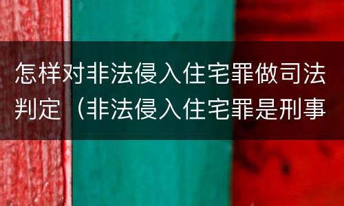 怎样对非法侵入住宅罪做司法判定（非法侵入住宅罪是刑事案件吗）