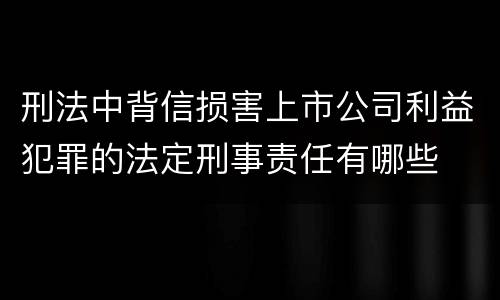 刑法中背信损害上市公司利益犯罪的法定刑事责任有哪些