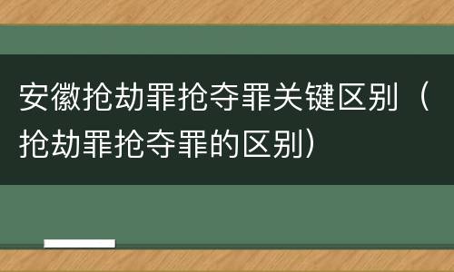 安徽抢劫罪抢夺罪关键区别（抢劫罪抢夺罪的区别）