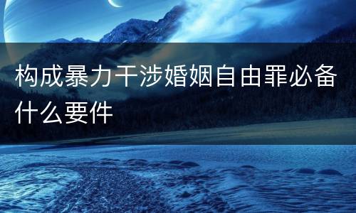 构成暴力干涉婚姻自由罪必备什么要件