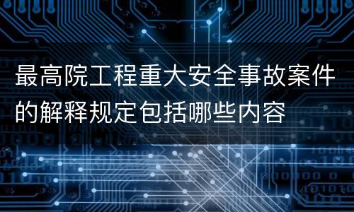 最高院工程重大安全事故案件的解释规定包括哪些内容