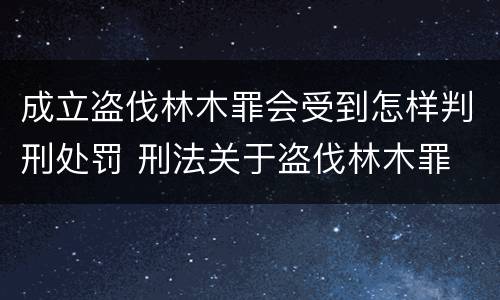 成立盗伐林木罪会受到怎样判刑处罚 刑法关于盗伐林木罪