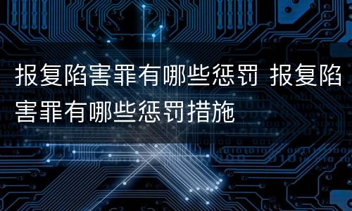 报复陷害罪有哪些惩罚 报复陷害罪有哪些惩罚措施