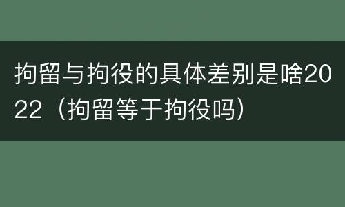拘留与拘役的具体差别是啥2022（拘留等于拘役吗）