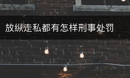 放纵走私都有怎样刑事处罚