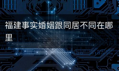 福建事实婚姻跟同居不同在哪里