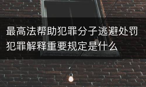 最高法帮助犯罪分子逃避处罚犯罪解释重要规定是什么